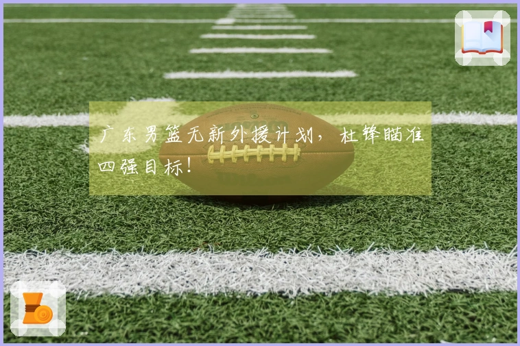 广东男篮无新外援计划，杜锋瞄准四强目标！