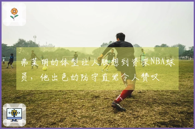 弗莱明的体型让人联想到资深NBA球员，他出色的防守直觉令人赞叹