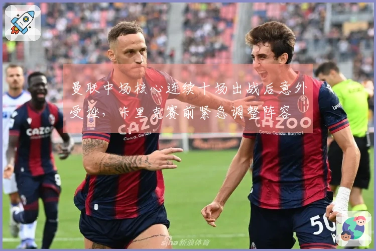 曼联中场核心连续十场出战后意外受挫，卡里克赛前紧急调整阵容