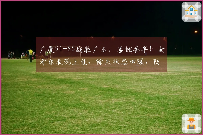 广厦91-85战胜广东，喜忧参半！麦考尔表现上佳，徐杰状态回暖，防守强度全开