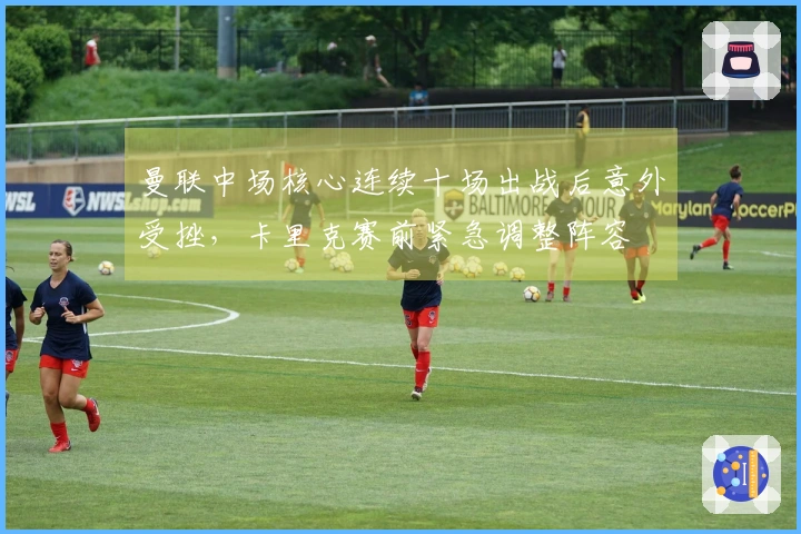 曼联中场核心连续十场出战后意外受挫，卡里克赛前紧急调整阵容
