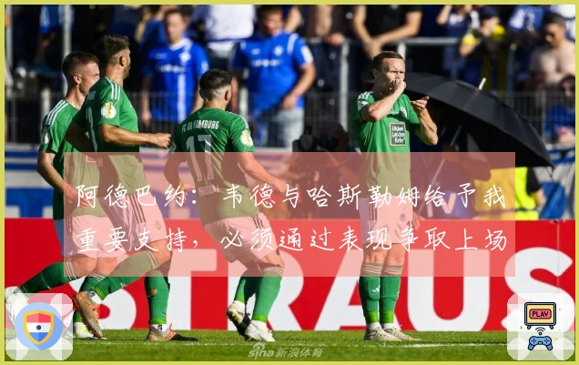 阿德巴约：韦德与哈斯勒姆给予我重要支持，必须通过表现争取上场机会