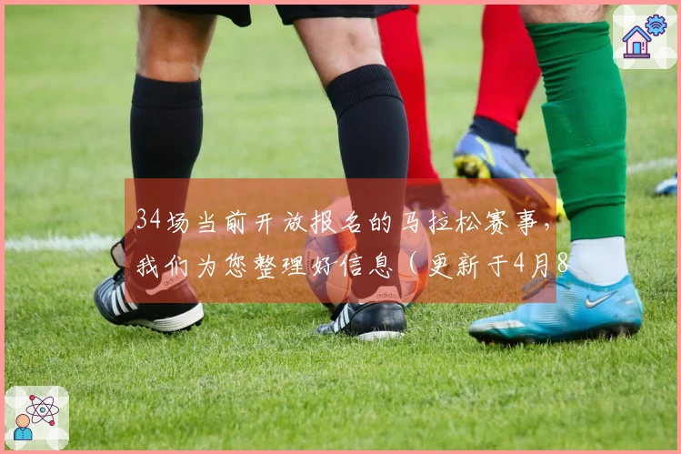 34场当前开放报名的马拉松赛事，我们为您整理好信息（更新于4月8日）