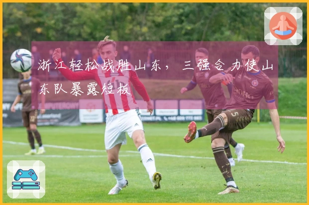 浙江轻松战胜山东，三强合力使山东队暴露短板
