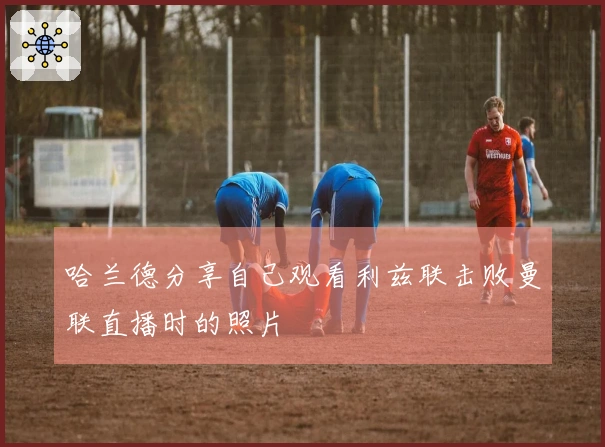 哈兰德分享自己观看利兹联击败曼联直播时的照片