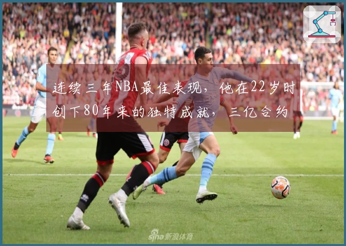 连续三年NBA最佳表现，他在22岁时创下80年来的独特成就，三亿合约指日可待