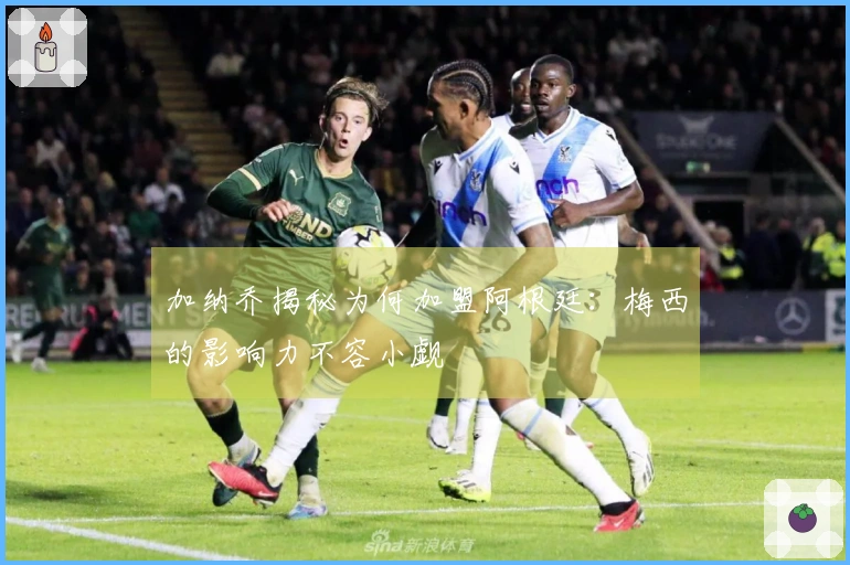 加纳乔揭秘为何加盟阿根廷：梅西的影响力不容小觑
