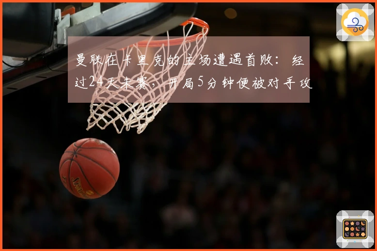 曼联在卡里克的主场遭遇首败：经过24天未赛，开局5分钟便被对手攻破防线