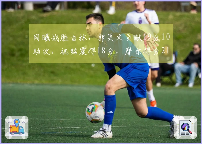 同曦战胜吉林，郭昊文贡献19分10助攻，祝铭震得18分，摩尔得分21。