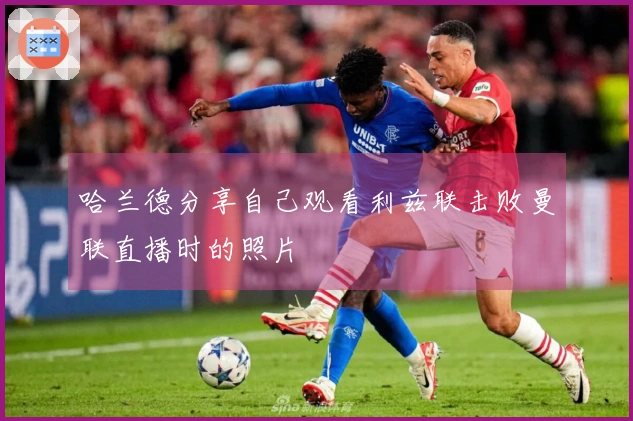 哈兰德分享自己观看利兹联击败曼联直播时的照片