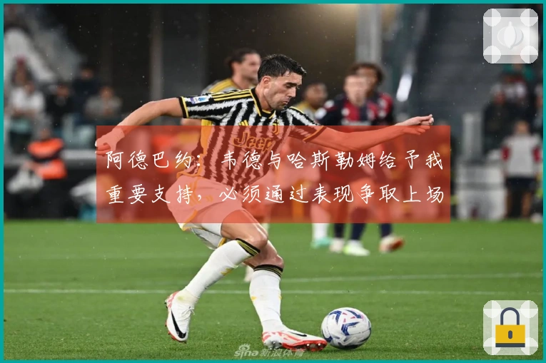 阿德巴约：韦德与哈斯勒姆给予我重要支持，必须通过表现争取上场机会
