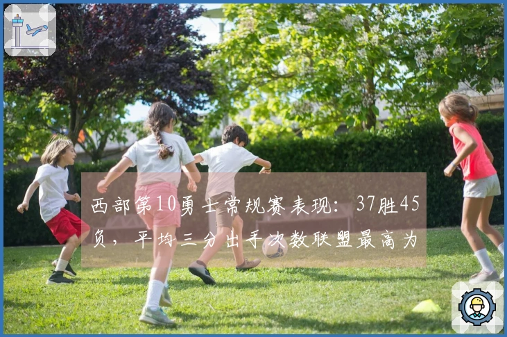 西部第10勇士常规赛表现：37胜45负，平均三分出手次数联盟最高为44.2次