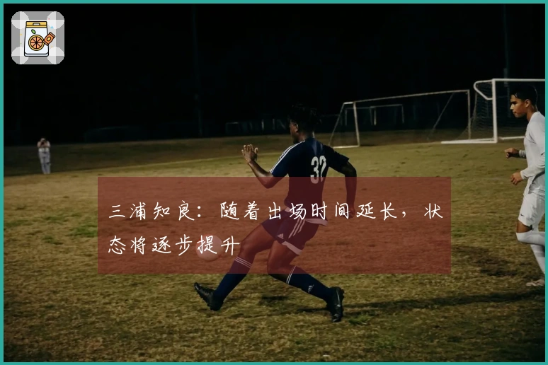 三浦知良：随着出场时间延长，状态将逐步提升