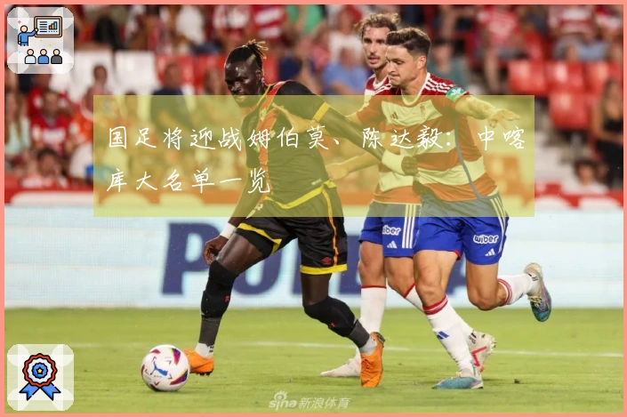 国足将迎战姆伯莫、陈达毅：中喀库大名单一览