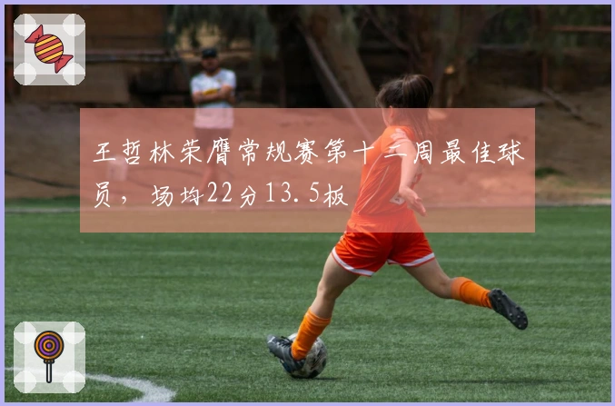 王哲林荣膺常规赛第十二周最佳球员，场均22分13.5板