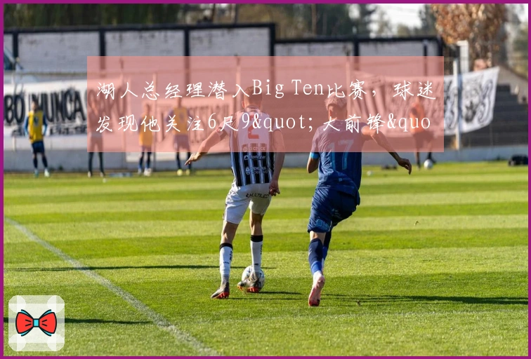 湖人总经理潜入Big Ten比赛，球迷发现他关注6尺9"大前锋"