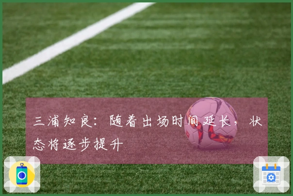三浦知良：随着出场时间延长，状态将逐步提升