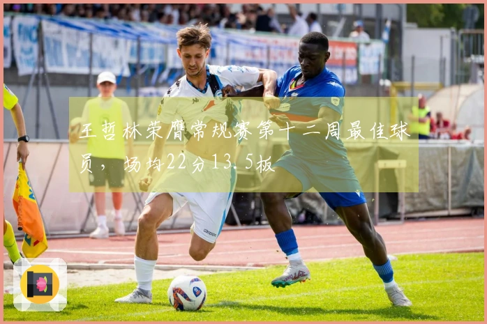 王哲林荣膺常规赛第十二周最佳球员，场均22分13.5板