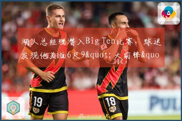 湖人总经理潜入Big Ten比赛，球迷发现他关注6尺9"大前锋"