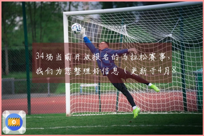 34场当前开放报名的马拉松赛事，我们为您整理好信息（更新于4月8日）