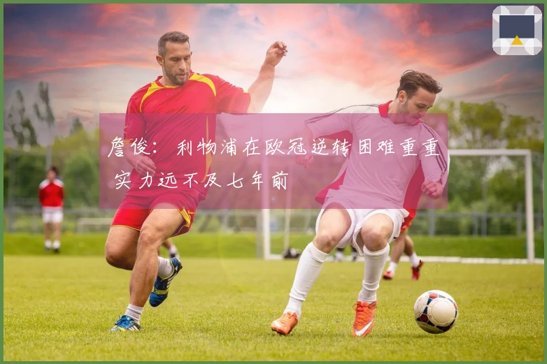 詹俊：利物浦在欧冠逆转困难重重 实力远不及七年前