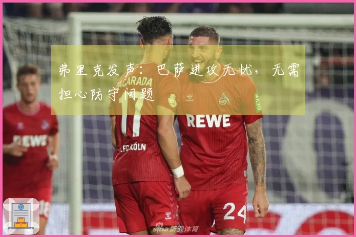 弗里克发声：巴萨进攻无忧，无需担心防守问题