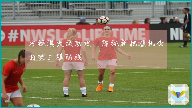 方镜淇失误助攻，陈纯新把握机会打破三镇防线