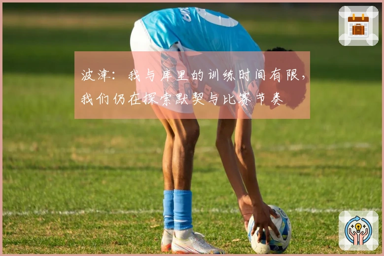 波津：我与库里的训练时间有限，我们仍在探索默契与比赛节奏